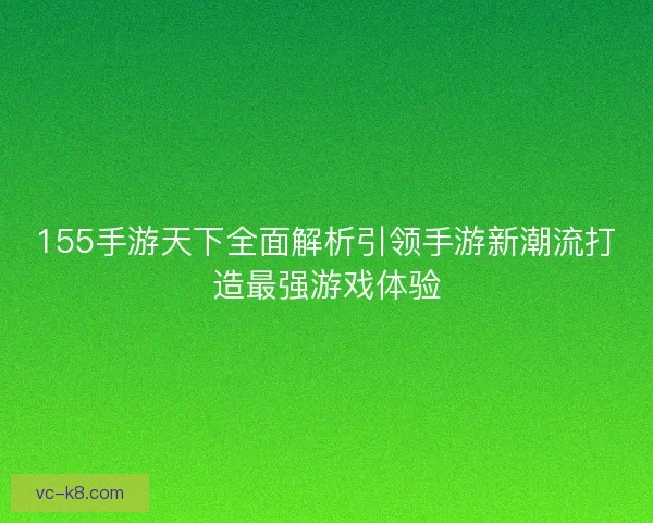 155手游天下全面解析引领手游新潮流打造最强游戏体验