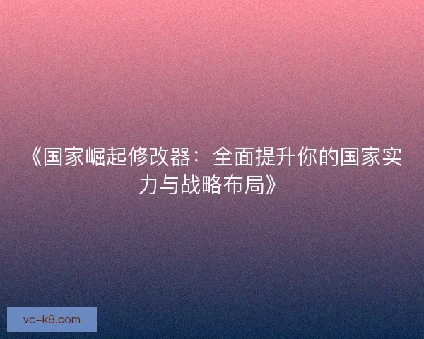 《国家崛起修改器：全面提升你的国家实力与战略布局》