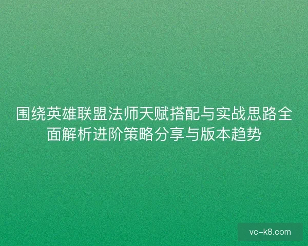 围绕英雄联盟法师天赋搭配与实战思路全面解析进阶策略分享与版本趋势