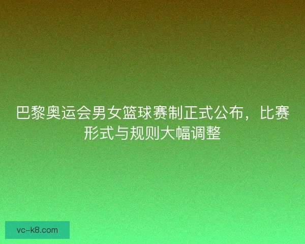 巴黎奥运会男女篮球赛制正式公布，比赛形式与规则大幅调整