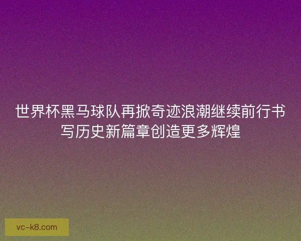 世界杯黑马球队再掀奇迹浪潮继续前行书写历史新篇章创造更多辉煌